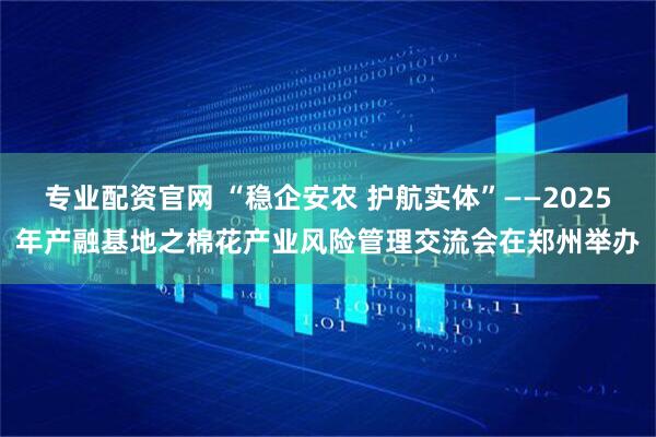 专业配资官网 “稳企安农 护航实体”——2025年产融基地之棉花产业风险管理交流会在郑州举办