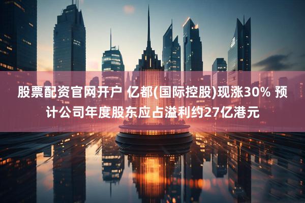 股票配资官网开户 亿都(国际控股)现涨30% 预计公司年度股东应占溢利约27亿港元