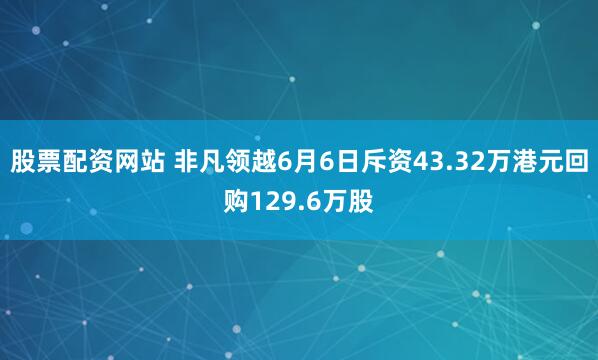 股票配资网站 非凡领越6月6日斥资43.32万港元回购129.6万股