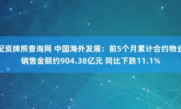 配资牌照查询网 中国海外发展：前5个月累计合约物业销售金额约904.38亿元 同比下跌11.1%