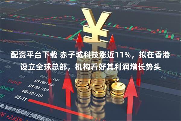 配资平台下载 赤子城科技涨近11%，拟在香港设立全球总部，机构看好其利润增长势头
