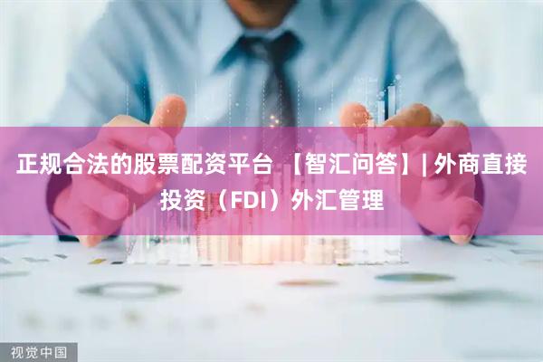 正规合法的股票配资平台 【智汇问答】| 外商直接投资（FDI）外汇管理