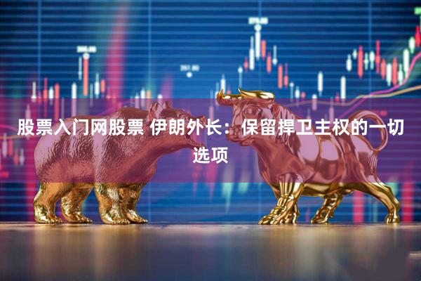 股票入门网股票 伊朗外长：保留捍卫主权的一切选项
