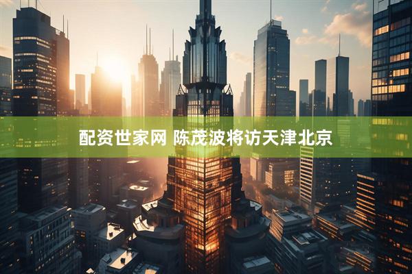 配资世家网 陈茂波将访天津北京