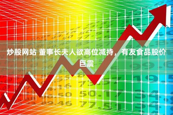 炒股网站 董事长夫人欲高位减持，有友食品股价巨震