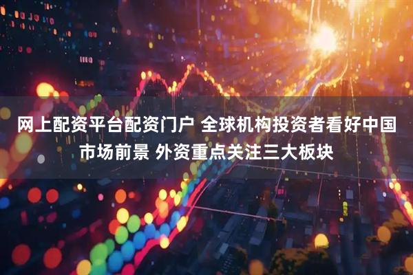 网上配资平台配资门户 全球机构投资者看好中国市场前景 外资重点关注三大板块