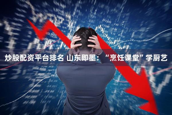 炒股配资平台排名 山东即墨：“烹饪课堂”学厨艺