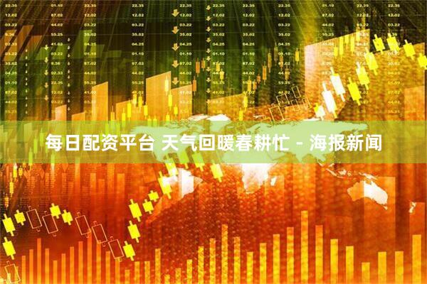 每日配资平台 天气回暖春耕忙 - 海报新闻