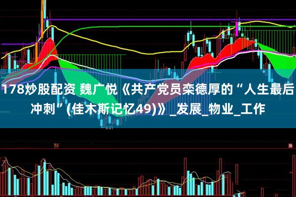 178炒股配资 魏广悦《共产党员栾德厚的“人生最后冲刺”(佳木斯记忆49)》_发展_物业_工作