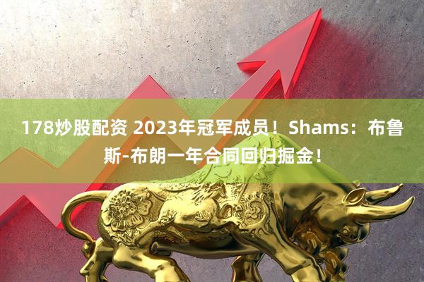 178炒股配资 2023年冠军成员！Shams：布鲁斯-布朗一年合同回归掘金！