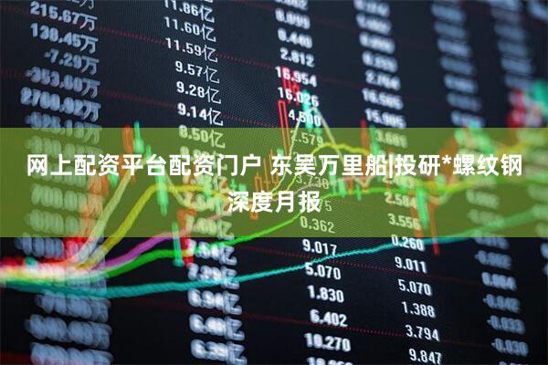 网上配资平台配资门户 东吴万里船|投研*螺纹钢深度月报