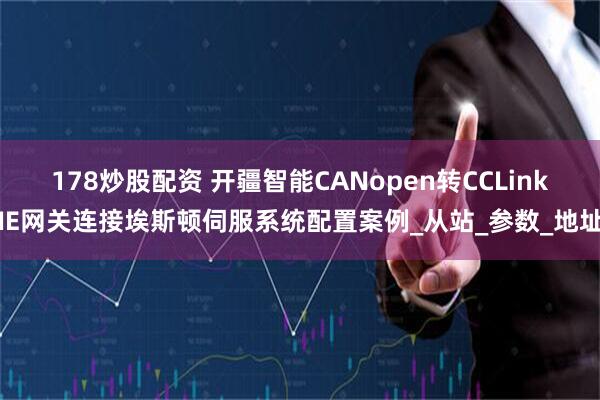 178炒股配资 开疆智能CANopen转CCLinkIE网关连接埃斯顿伺服系统配置案例_从站_参数_地址