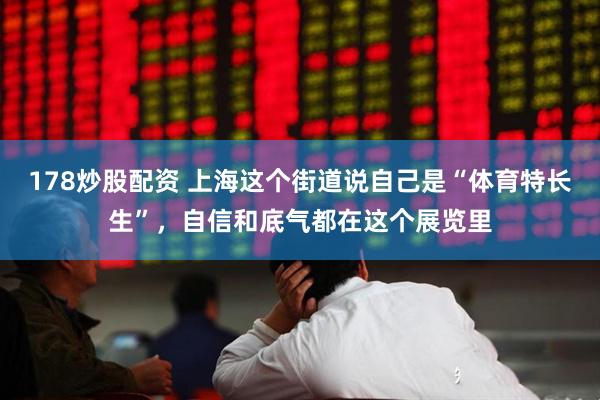 178炒股配资 上海这个街道说自己是“体育特长生”，自信和底气都在这个展览里
