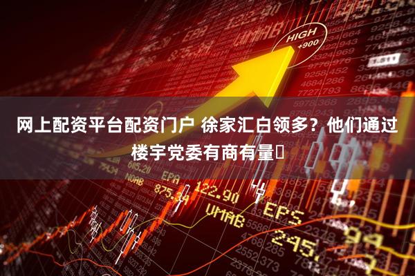 网上配资平台配资门户 徐家汇白领多？他们通过楼宇党委有商有量​