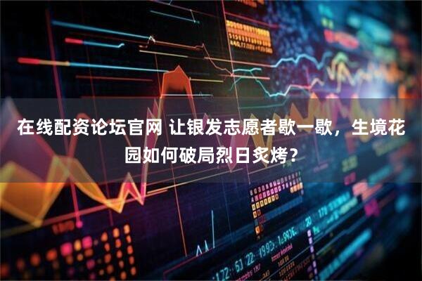 在线配资论坛官网 让银发志愿者歇一歇，生境花园如何破局烈日炙烤？