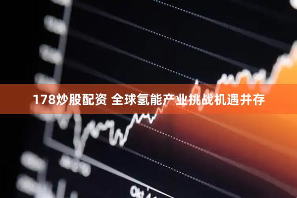178炒股配资 全球氢能产业挑战机遇并存