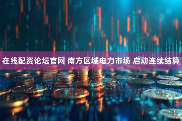 在线配资论坛官网 南方区域电力市场 启动连续结算