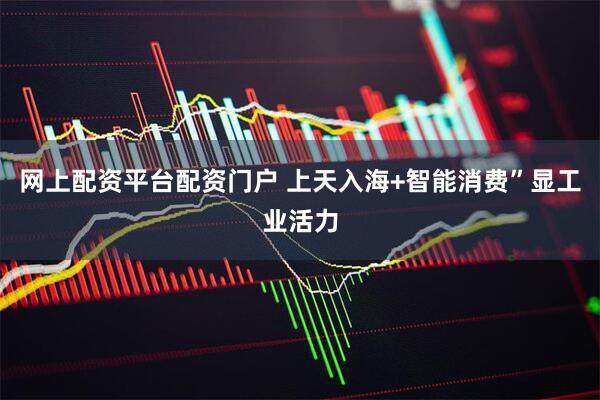 网上配资平台配资门户 上天入海+智能消费”显工业活力