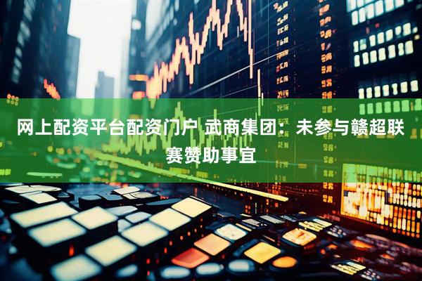 网上配资平台配资门户 武商集团：未参与赣超联赛赞助事宜