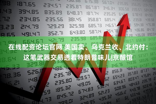 在线配资论坛官网 美国卖、乌克兰收、北约付：这笔武器交易透着特朗普味儿|京酿馆