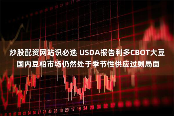 炒股配资网站识必选 USDA报告利多CBOT大豆 国内豆粕市场仍然处于季节性供应过剩局面