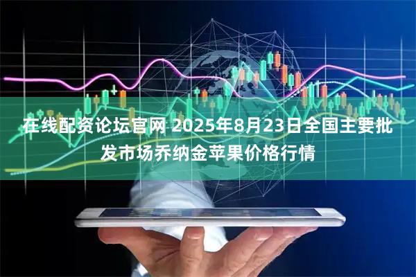 在线配资论坛官网 2025年8月23日全国主要批发市场乔纳金苹果价格行情