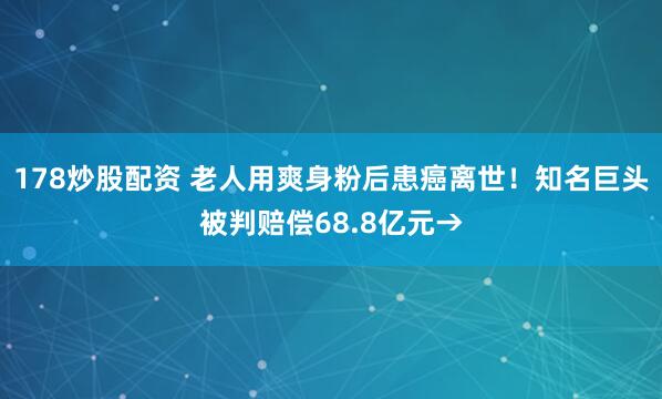 178炒股配资 老人用爽身粉后患癌离世！知名巨头被判赔偿68.8亿元→