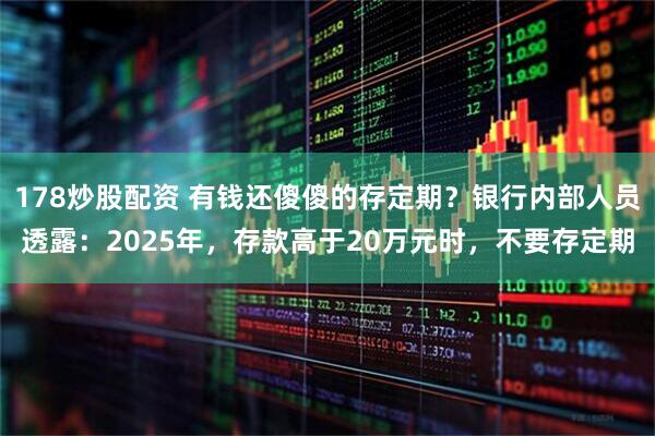 178炒股配资 有钱还傻傻的存定期？银行内部人员透露：2025年，存款高于20万元时，不要存定期