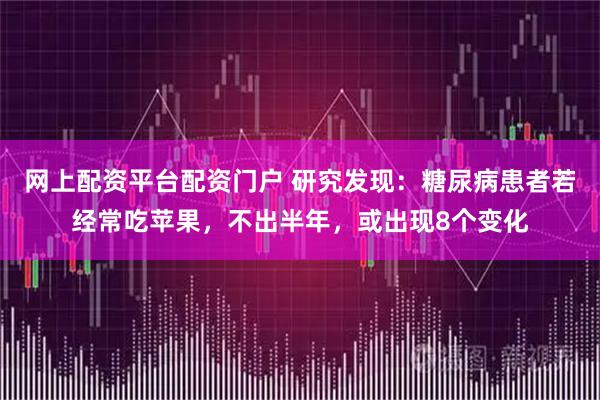网上配资平台配资门户 研究发现：糖尿病患者若经常吃苹果，不出半年，或出现8个变化
