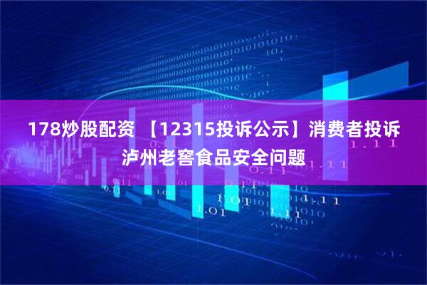 178炒股配资 【12315投诉公示】消费者投诉泸州老窖食品安全问题