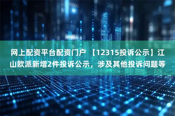 网上配资平台配资门户 【12315投诉公示】江山欧派新增2件投诉公示,涉及其他投诉问题等