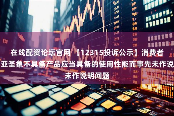 在线配资论坛官网 【12315投诉公示】消费者投诉大亚圣象不具备产品应当具备的使用性能而事先未作说明问题