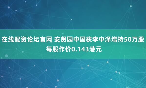 在线配资论坛官网 安贤园中国获李中泽增持50万股 每股作价0.143港元