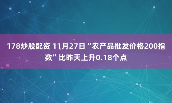 178炒股配资 11月27日“农产品批发价格200指数”比昨天上升0.18个点