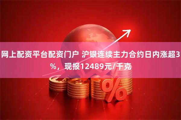 网上配资平台配资门户 沪银连续主力合约日内涨超3%，现报12489元/千克