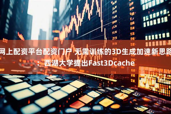 网上配资平台配资门户 无需训练的3D生成加速新思路：西湖大学提出Fast3Dcache