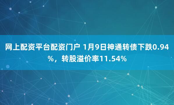 网上配资平台配资门户 1月9日神通转债下跌0.94%，转股溢价率11.54%