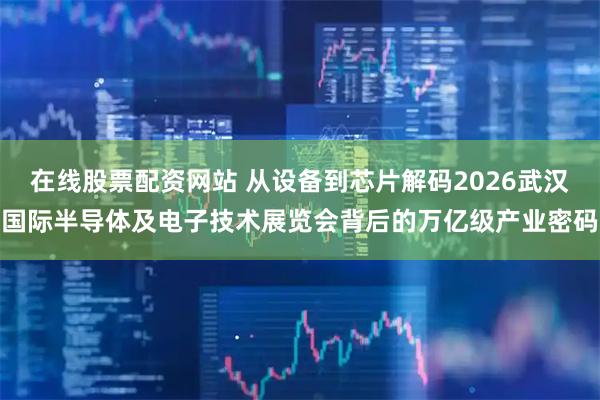 在线股票配资网站 从设备到芯片解码2026武汉国际半导体及电子技术展览会背后的万亿级产业密码