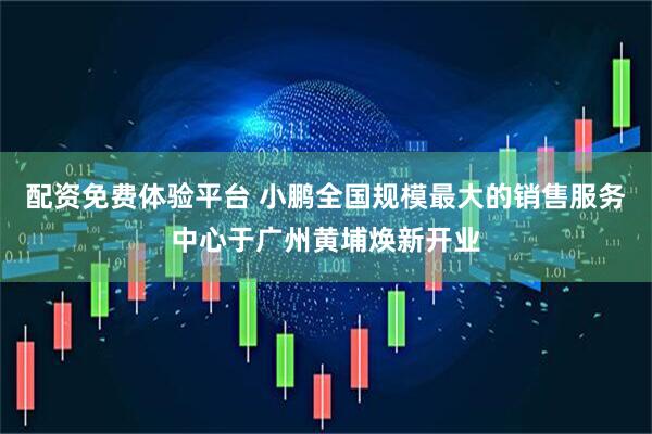 配资免费体验平台 小鹏全国规模最大的销售服务中心于广州黄埔焕新开业